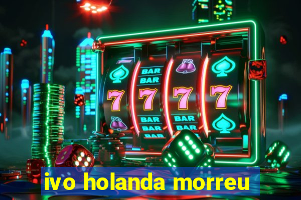 ivo holanda morreu